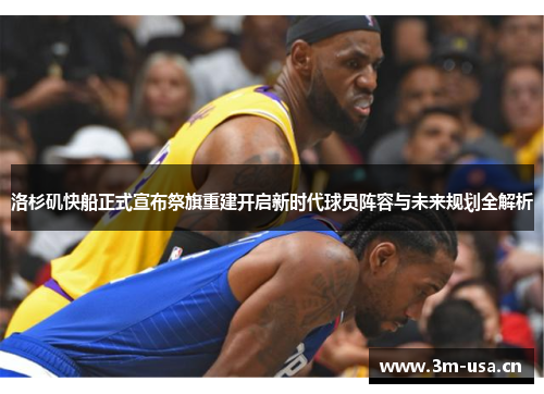 洛杉矶快船正式宣布祭旗重建开启新时代球员阵容与未来规划全解析
